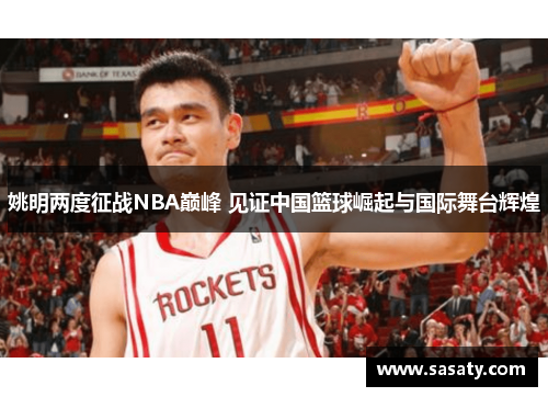 姚明两度征战NBA巅峰 见证中国篮球崛起与国际舞台辉煌